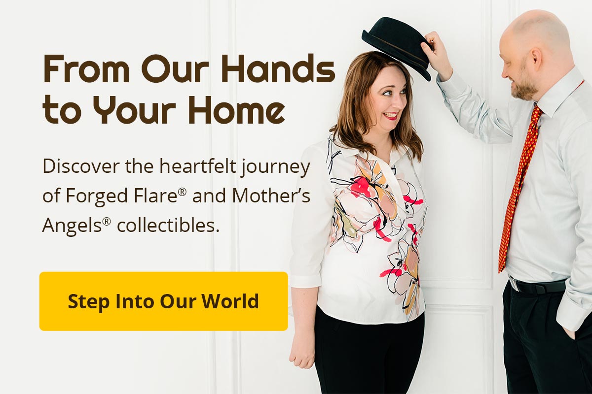 From our hands to your home. Discover the heartfelt journey of Forged Flare and Mother's Angels collectibles. Step Into Our World.