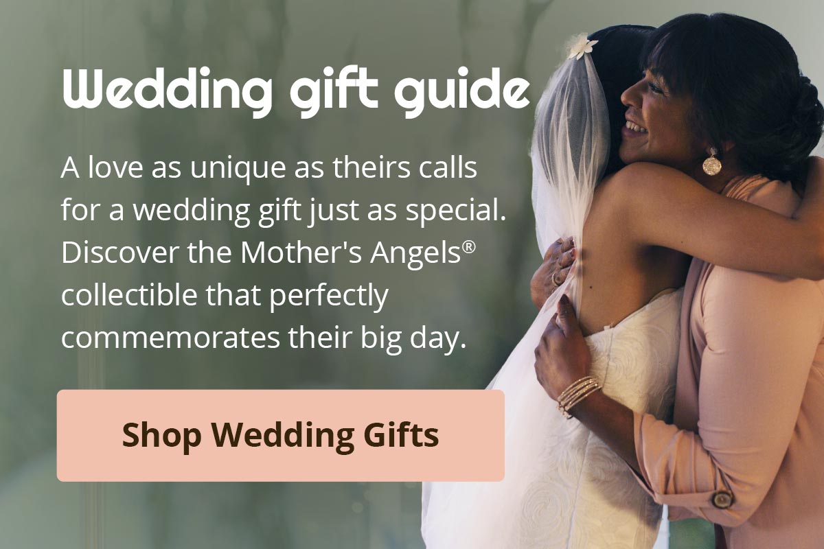 Wedding gift guide. A love as unique as theirs calls for a wedding gift just as special. Discover the Mother’s Angels collectible that perfectly commemorates their big day. Shop Wedding Gifts.