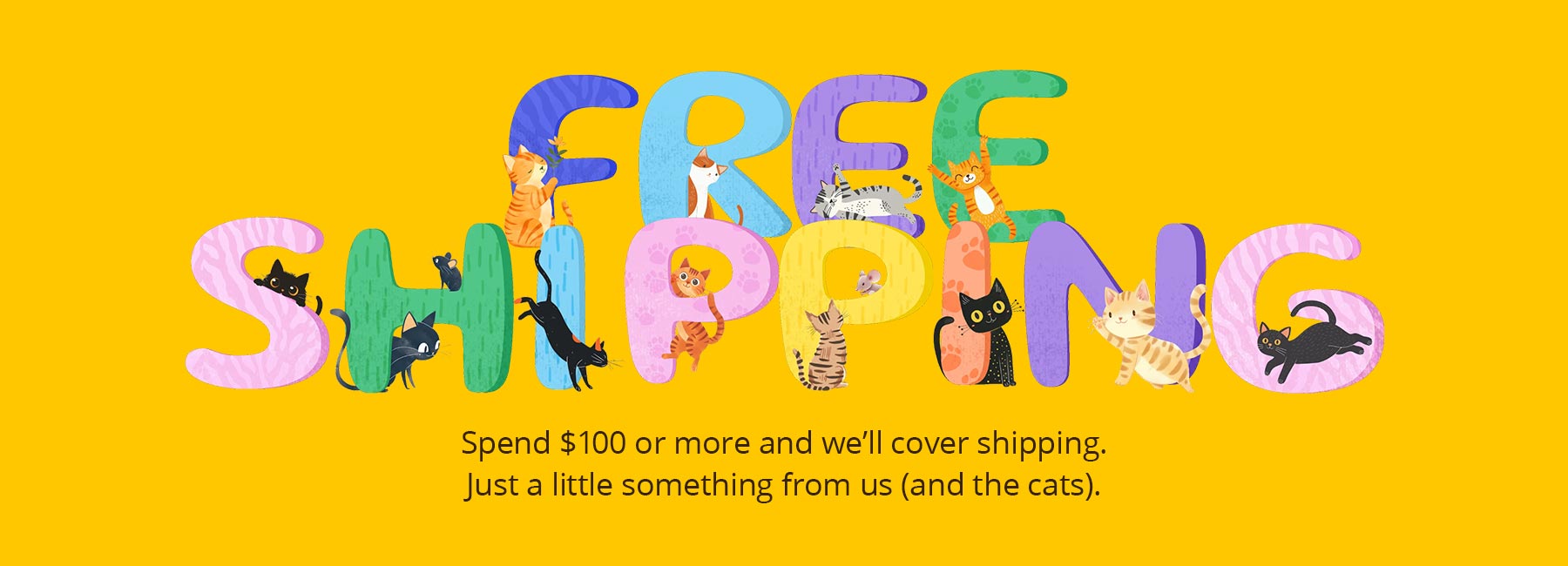 Promotional banner with colorful text that reads "Free Shipping. Spend $100 or more and we'll cover shipping. Just a little something from us (and the cats)." on a yellow background, featuring cartoon cats. 