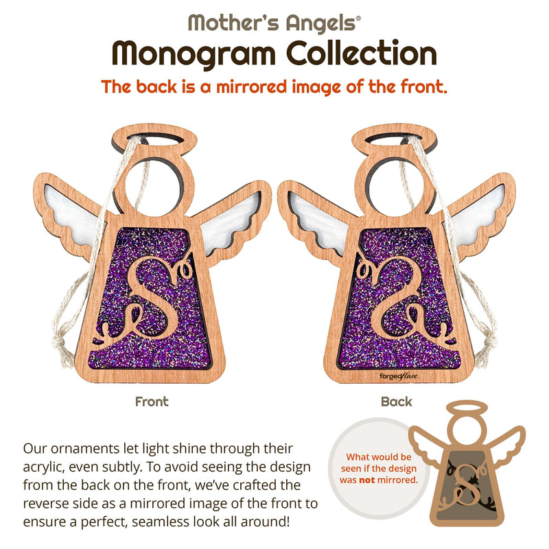 Handcrafted glittery purple initial S ornament from the Mother’s Angels® Monogram Collection, showcasing a mirrored design on front and back for a seamless look. Reads: Mother's Angels Monogram Collection. The back is a mirrored image of the front. Our ornaments let light shine through their acrylic, even subtly. To avoid seeing the design from the back on the front, we've crafted teh reverse side as a mirroed image of the front to ensure a perfect, seamless look all around! 