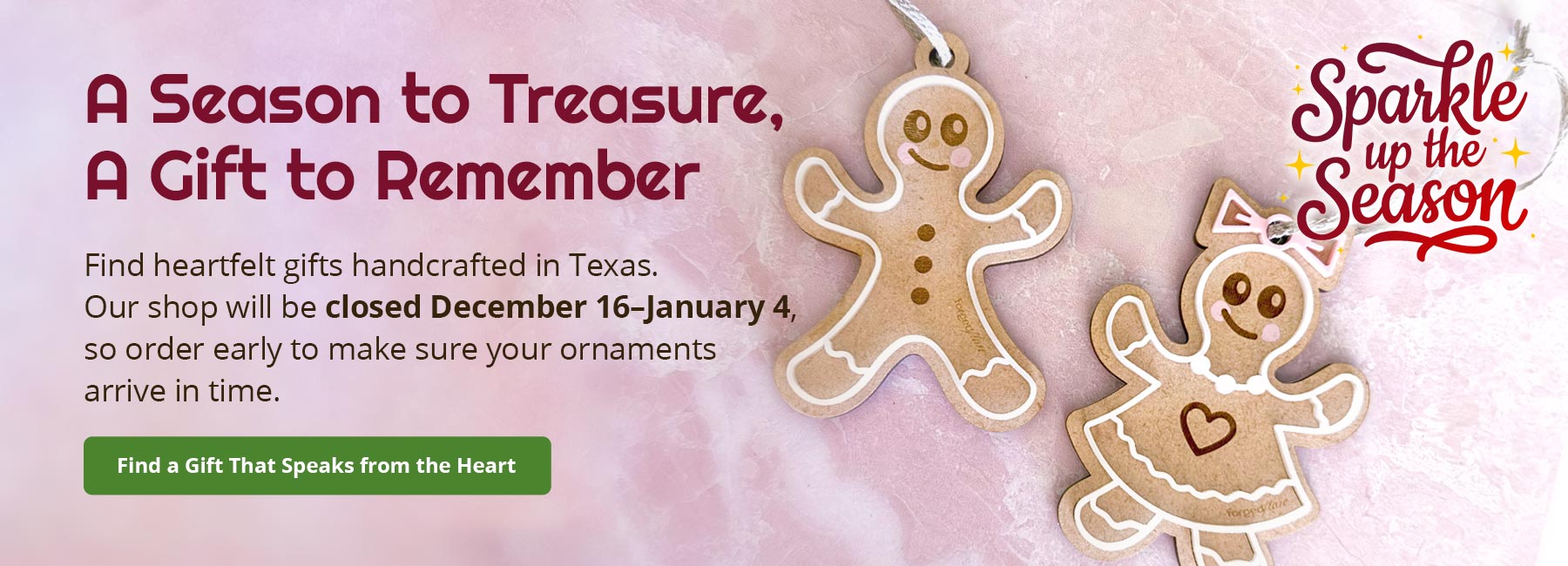 Two gingerbread-themed ornaments on a pink background. Text reads: A Season to Treasure, A Gift to Remember. Find heartfelt gifts handcrafted in Texas. Our shop will be closed December 16 - January 4, so order early to make sure your ornaments arrive in time. Find a Gift That Speaks from the Hart. Logo lockup reads: Sparkle up the Season